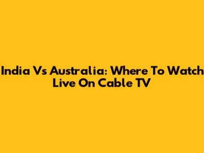 India Vs Australia: Where To Watch Live On Cable TV
