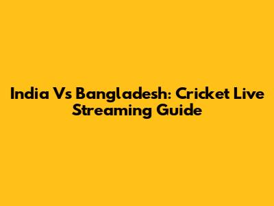 India Vs Bangladesh: Cricket Live Streaming Guide