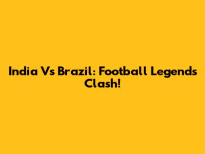 India Vs Brazil: Football Legends Clash!