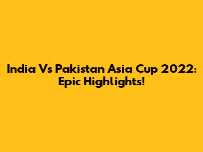 India Vs Pakistan Asia Cup 2022: Epic Highlights!