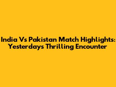 India Vs Pakistan Match Highlights: Yesterday's Thrilling Encounter