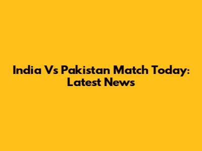 India Vs Pakistan Match Today: Latest News