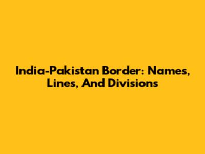 India-Pakistan Border: Names, Lines, And Divisions