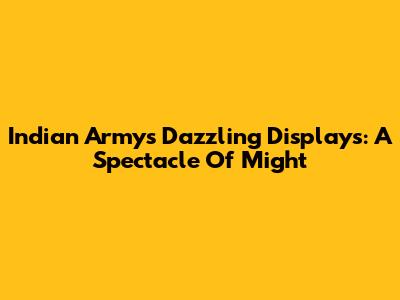 Indian Army's Dazzling Displays: A Spectacle Of Might