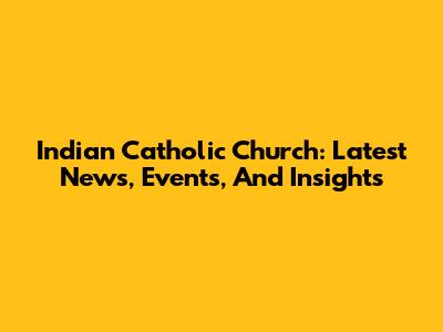 Indian Catholic Church: Latest News, Events, And Insights