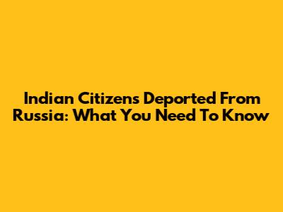 Indian Citizens Deported From Russia: What You Need To Know
