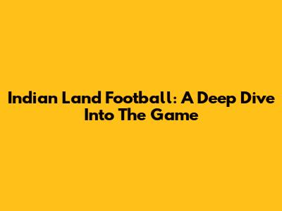 Indian Land Football: A Deep Dive Into The Game