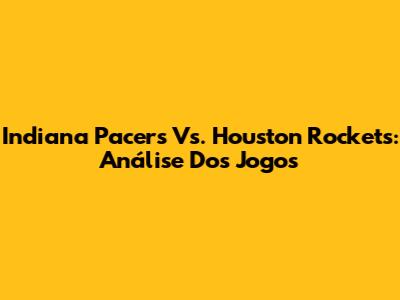 Indiana Pacers Vs. Houston Rockets: Análise Dos Jogos