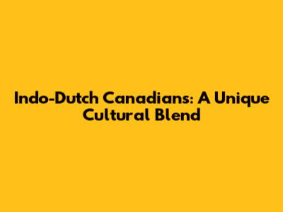 Indo-Dutch Canadians: A Unique Cultural Blend