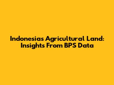 Indonesia's Agricultural Land: Insights From BPS Data