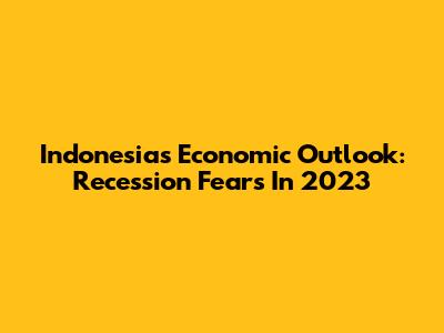 Indonesia's Economic Outlook: Recession Fears In 2023