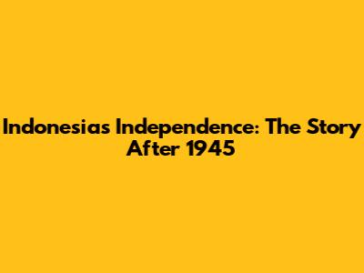 Indonesia's Independence: The Story After 1945