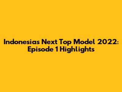 Indonesia's Next Top Model 2022: Episode 1 Highlights