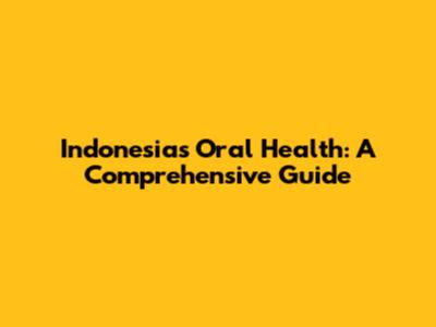Indonesia's Oral Health: A Comprehensive Guide