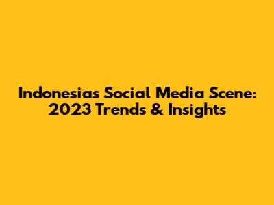 Indonesia's Social Media Scene: 2023 Trends & Insights