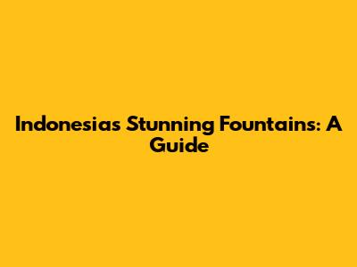 Indonesia's Stunning Fountains: A Guide