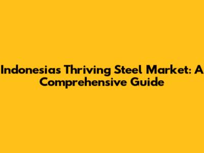 Indonesia's Thriving Steel Market: A Comprehensive Guide