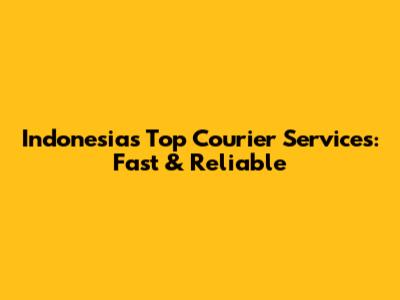 Indonesia's Top Courier Services: Fast & Reliable