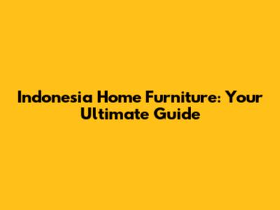 Indonesia Home Furniture: Your Ultimate Guide