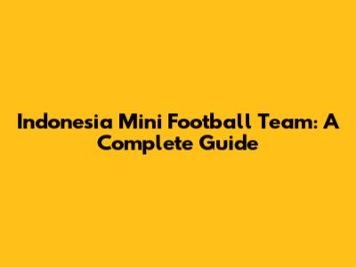 Indonesia Mini Football Team: A Complete Guide