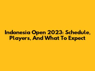 Indonesia Open 2023: Schedule, Players, And What To Expect