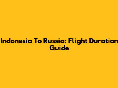 Indonesia To Russia: Flight Duration Guide