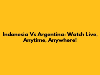 Indonesia Vs Argentina: Watch Live, Anytime, Anywhere!