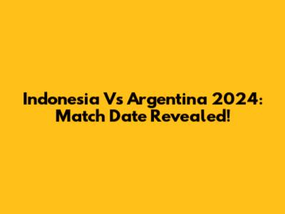Indonesia Vs Argentina 2024: Match Date Revealed!