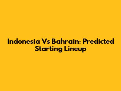 Indonesia Vs Bahrain: Predicted Starting Lineup