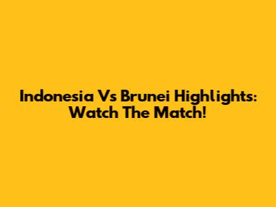Indonesia Vs Brunei Highlights: Watch The Match!