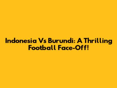 Indonesia Vs Burundi: A Thrilling Football Face-Off!