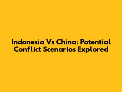 Indonesia Vs China: Potential Conflict Scenarios Explored