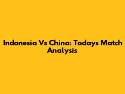 Indonesia Vs China: Today's Match Analysis