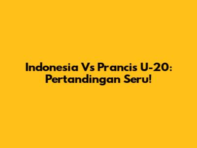 Indonesia Vs Prancis U-20: Pertandingan Seru!