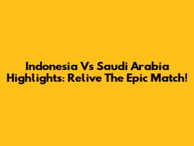 Indonesia Vs Saudi Arabia Highlights: Relive The Epic Match!