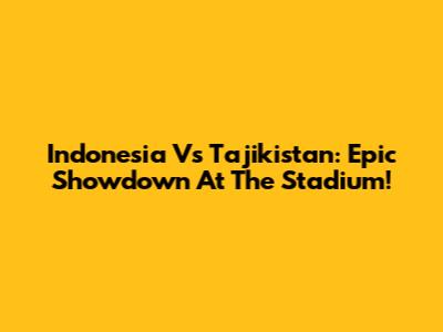 Indonesia Vs Tajikistan: Epic Showdown At The Stadium!