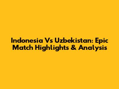 Indonesia Vs Uzbekistan: Epic Match Highlights & Analysis