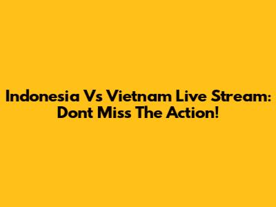 Indonesia Vs Vietnam Live Stream: Don't Miss The Action!