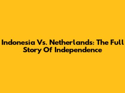 Indonesia Vs. Netherlands: The Full Story Of Independence