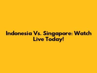 Indonesia Vs. Singapore: Watch Live Today!