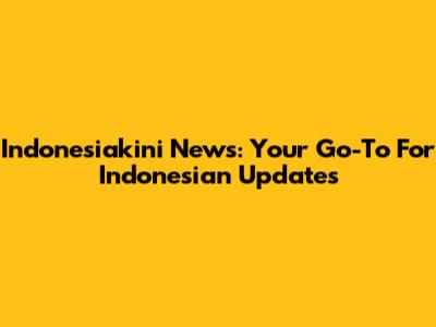Indonesiakini News: Your Go-To For Indonesian Updates