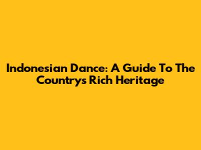 Indonesian Dance: A Guide To The Country's Rich Heritage