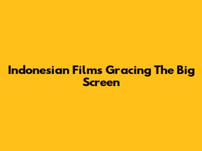 Indonesian Films Gracing The Big Screen