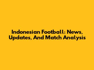 Indonesian Football: News, Updates, And Match Analysis