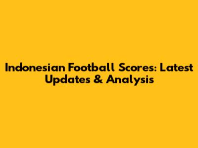 Indonesian Football Scores: Latest Updates & Analysis