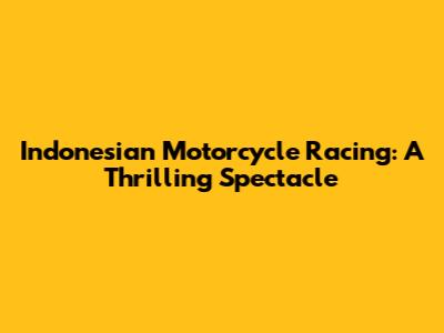 Indonesian Motorcycle Racing: A Thrilling Spectacle
