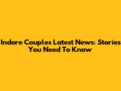 Indore Couple's Latest News: Stories You Need To Know