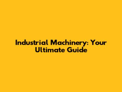 Industrial Machinery: Your Ultimate Guide