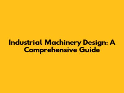 Industrial Machinery Design: A Comprehensive Guide