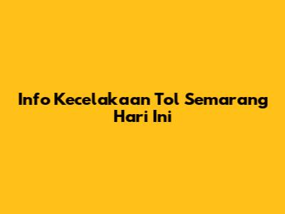 Info Kecelakaan Tol Semarang Hari Ini